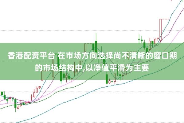 香港配资平台 在市场方向选择尚不清晰的窗口期的市场结构中,以净值平滑为主要