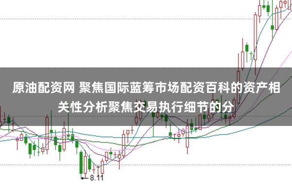 原油配资网 聚焦国际蓝筹市场配资百科的资产相关性分析聚焦交易执行细节的分