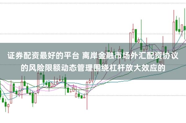 证券配资最好的平台 离岸金融市场外汇配资协议的风险限额动态管理围绕杠杆放大效应的