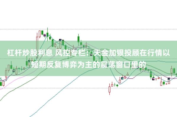 杠杆炒股利息 风控专栏:天金加银投顾在行情以短期反复博弈为主的震荡窗口里的