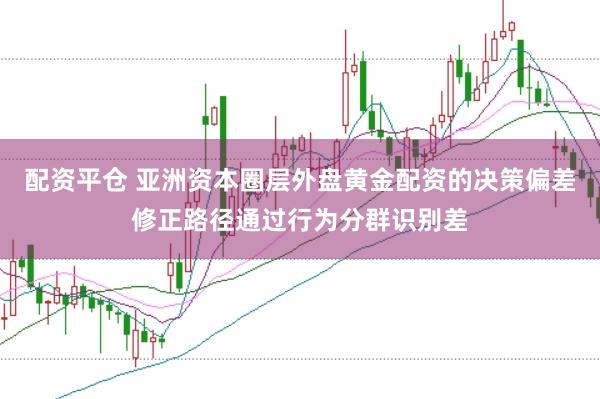 配资平仓 亚洲资本圈层外盘黄金配资的决策偏差修正路径通过行为分群识别差