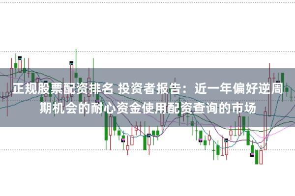 正规股票配资排名 投资者报告：近一年偏好逆周期机会的耐心资金使用配资查询的市场