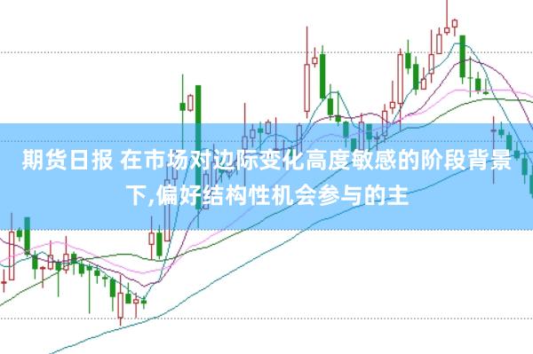 期货日报 在市场对边际变化高度敏感的阶段背景下，偏好结构性机会参与的主