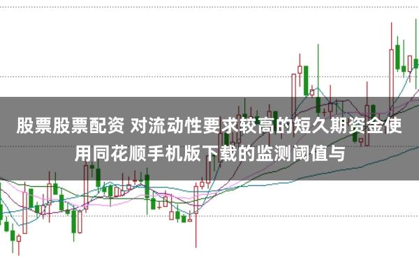 股票股票配资 对流动性要求较高的短久期资金使用同花顺手机版下载的监测阈值与