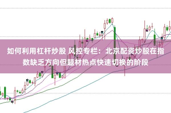 如何利用杠杆炒股 风控专栏：北京配资炒股在指数缺乏方向但题材热点快速切换的阶段