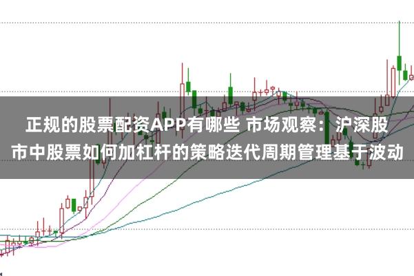 正规的股票配资APP有哪些 市场观察:沪深股市中股票如何加杠杆的策略迭代周期管理基于波动