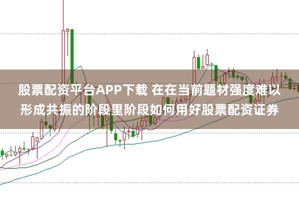 股票配资平台APP下载 在在当前题材强度难以形成共振的阶段里阶段如何用好股票配资证券