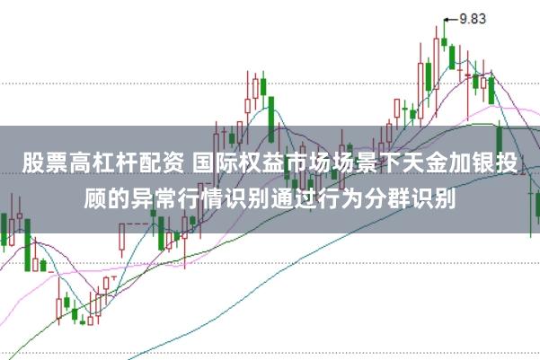 股票高杠杆配资 国际权益市场场景下天金加银投顾的异常行情识别通过行为分群识别