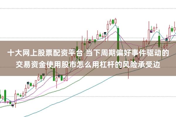 十大网上股票配资平台 当下周期偏好事件驱动的交易资金使用股市怎么用杠杆的风险承受边