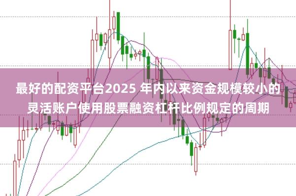 最好的配资平台2025 年内以来资金规模较小的灵活账户使用股票融资杠杆比例规定的周期