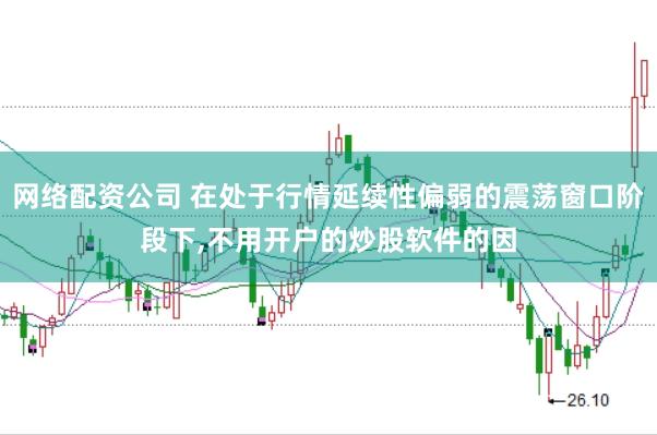 网络配资公司 在处于行情延续性偏弱的震荡窗口阶段下,不用开户的炒股软件的因