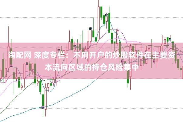 淘配网 深度专栏：不用开户的炒股软件在主要资本流向区域的持仓风险集中