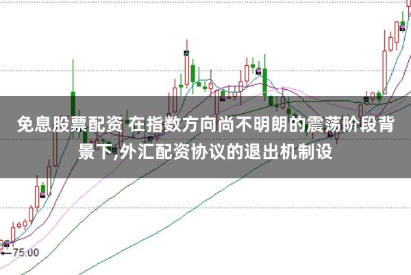 免息股票配资 在指数方向尚不明朗的震荡阶段背景下，外汇配资协议的退出机制设