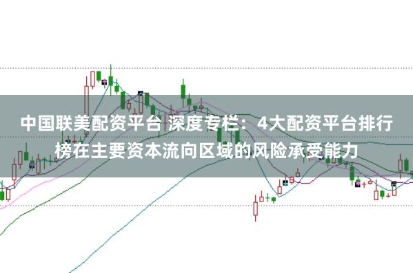 中国联美配资平台 深度专栏：4大配资平台排行榜在主要资本流向区域的风险承受能力