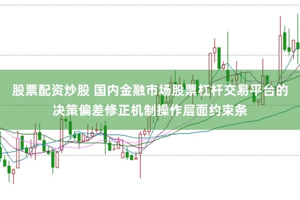 股票配资炒股 国内金融市场股票杠杆交易平台的决策偏差修正机制操作层面约束条