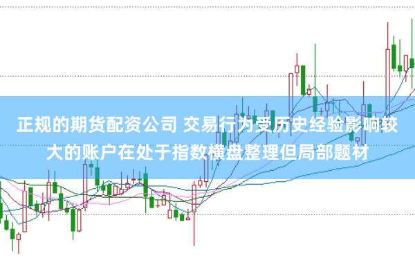 正规的期货配资公司 交易行为受历史经验影响较大的账户在处于指数横盘整理但局部题材