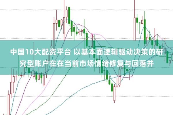 中国10大配资平台 以基本面逻辑驱动决策的研究型账户在在当前市场情绪修复与回落并