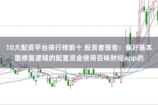 10大配资平台排行榜前十 投资者报告：偏好基本面修复逻辑的配置资金使用百味财经app的