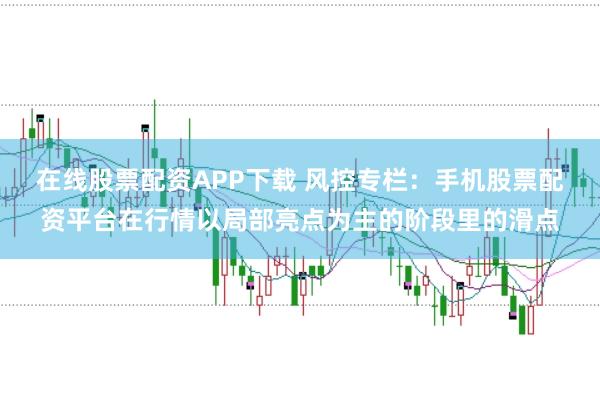 在线股票配资APP下载 风控专栏：手机股票配资平台在行情以局部亮点为主的阶段里的滑点