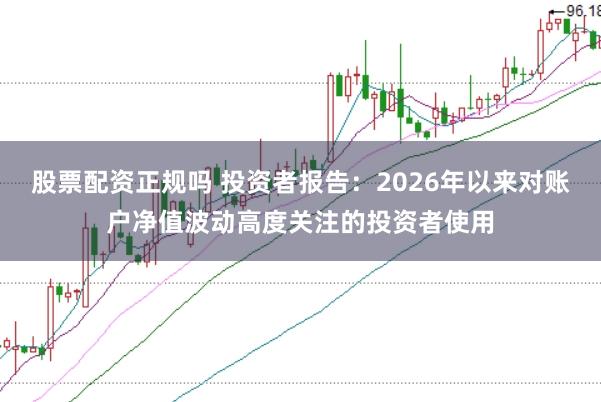 股票配资正规吗 投资者报告:2026年以来对账户净值波动高度关注的投资者使用