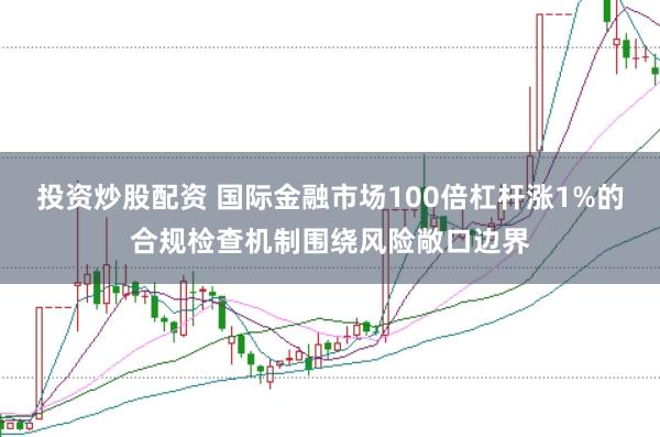 投资炒股配资 国际金融市场100倍杠杆涨1%的合规检查机制围绕风险敞口边界