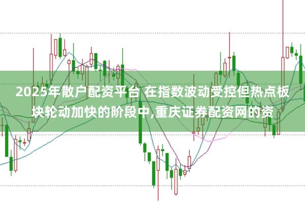 2025年散户配资平台 在指数波动受控但热点板块轮动加快的阶段中，重庆证券配资网的资