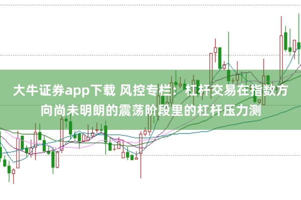 大牛证券app下载 风控专栏：杠杆交易在指数方向尚未明朗的震荡阶段里的杠杆压力测