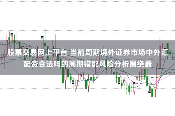 股票交易网上平台 当前周期境外证券市场中外汇配资合法吗的周期错配风险分析围绕最
