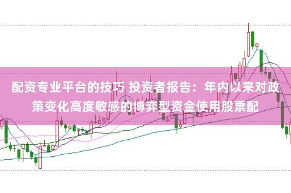 配资专业平台的技巧 投资者报告：年内以来对政策变化高度敏感的博弈型资金使用股票配