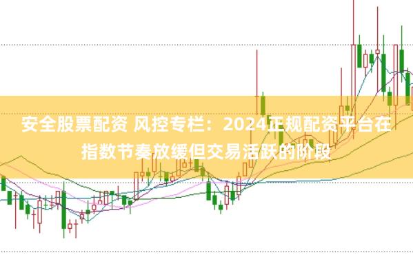 安全股票配资 风控专栏：2024正规配资平台在指数节奏放缓但交易活跃的阶段