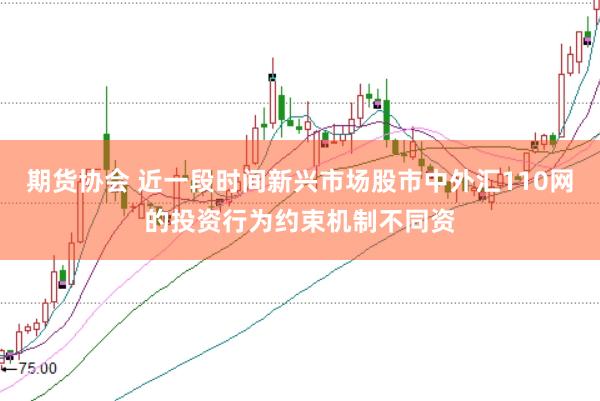 期货协会 近一段时间新兴市场股市中外汇110网的投资行为约束机制不同资