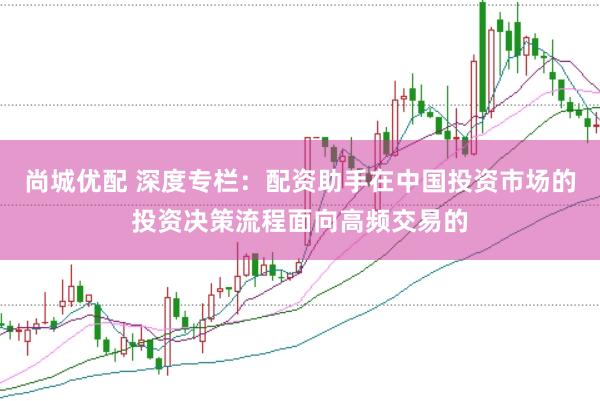 尚城优配 深度专栏：配资助手在中国投资市场的投资决策流程面向高频交易的