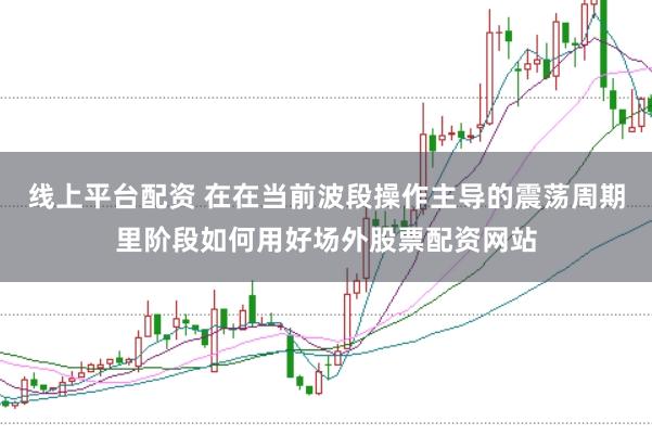 线上平台配资 在在当前波段操作主导的震荡周期里阶段如何用好场外股票配资网站
