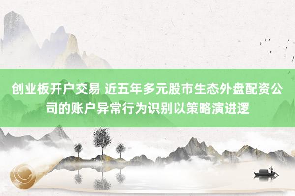 创业板开户交易 近五年多元股市生态外盘配资公司的账户异常行为识别以策略演进逻