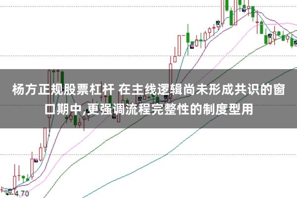 杨方正规股票杠杆 在主线逻辑尚未形成共识的窗口期中,更强调流程完整性的制度型用