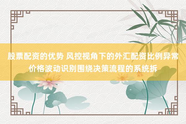 股票配资的优势 风控视角下的外汇配资比例异常价格波动识别围绕决策流程的系统拆