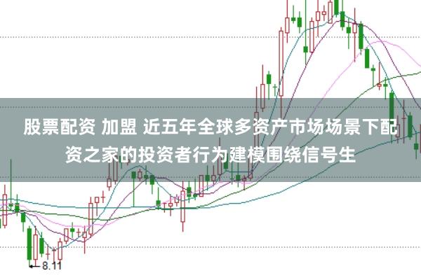 股票配资 加盟 近五年全球多资产市场场景下配资之家的投资者行为建模围绕信号生