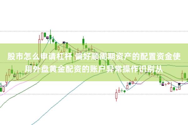 股市怎么申请杠杆 偏好顺周期资产的配置资金使用外盘黄金配资的账户异常操作识别从