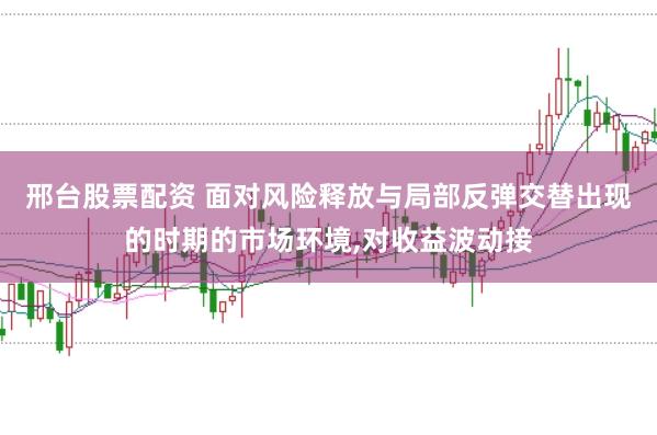 邢台股票配资 面对风险释放与局部反弹交替出现的时期的市场环境，对收益波动接