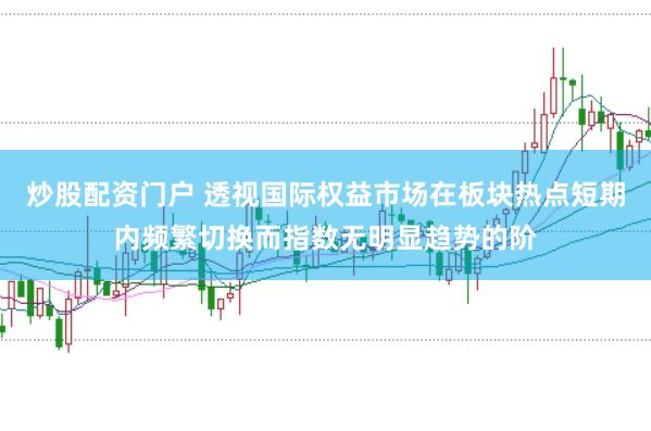 炒股配资门户 透视国际权益市场在板块热点短期内频繁切换而指数无明显趋势的阶