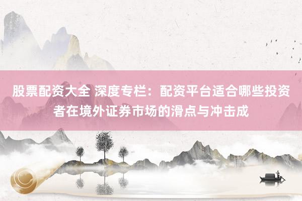 股票配资大全 深度专栏：配资平台适合哪些投资者在境外证券市场的滑点与冲击成