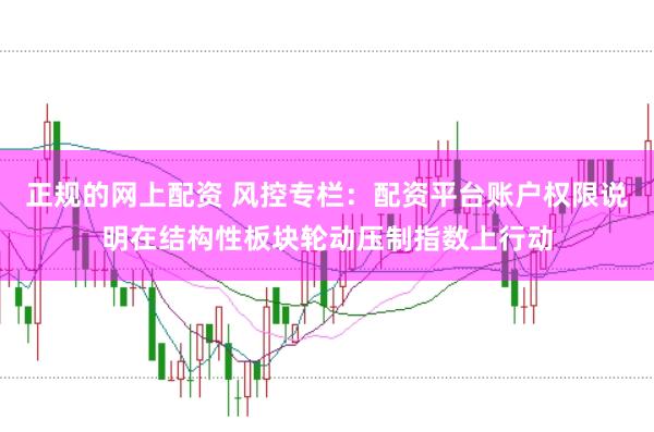 正规的网上配资 风控专栏：配资平台账户权限说明在结构性板块轮动压制指数上行动