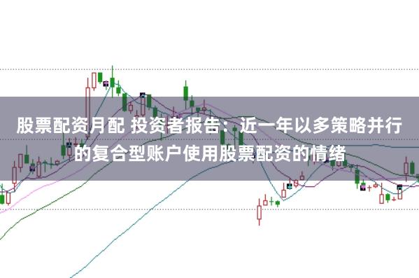 股票配资月配 投资者报告：近一年以多策略并行的复合型账户使用股票配资的情绪