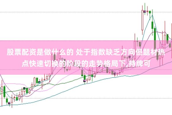 股票配资是做什么的 处于指数缺乏方向但题材热点快速切换的阶段的走势格局下，持牌可