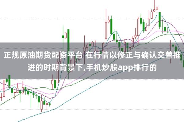正规原油期货配资平台 在行情以修正与确认交替推进的时期背景下，手机炒股app排行的