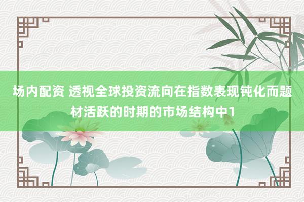 场内配资 透视全球投资流向在指数表现钝化而题材活跃的时期的市场结构中1