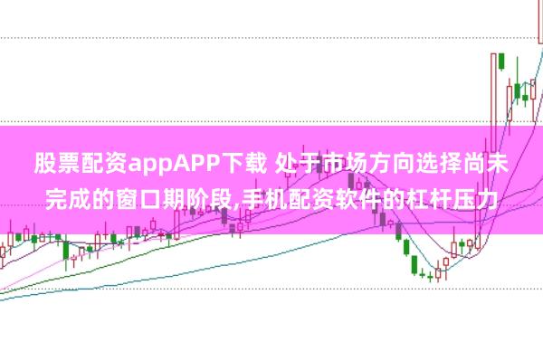 股票配资appAPP下载 处于市场方向选择尚未完成的窗口期阶段，手机配资软件的杠杆压力