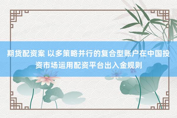 期货配资案 以多策略并行的复合型账户在中国投资市场运用配资平台出入金规则