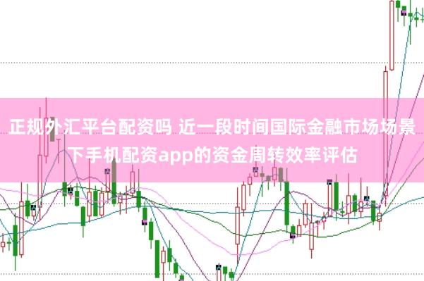 正规外汇平台配资吗 近一段时间国际金融市场场景下手机配资app的资金周转效率评估
