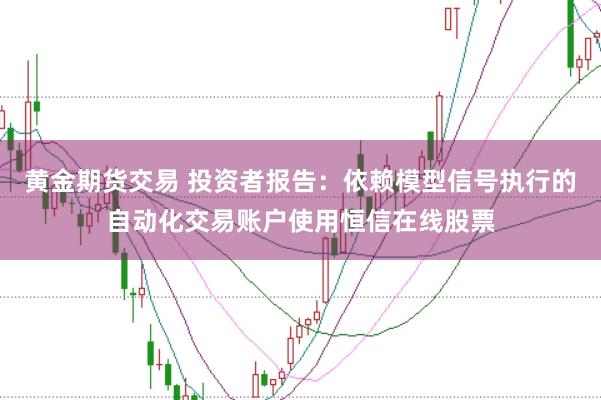 黄金期货交易 投资者报告：依赖模型信号执行的自动化交易账户使用恒信在线股票